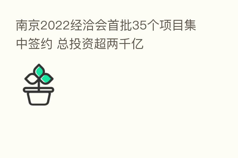 南京2022经洽会首批35个项目集中签约 总投资超两千亿