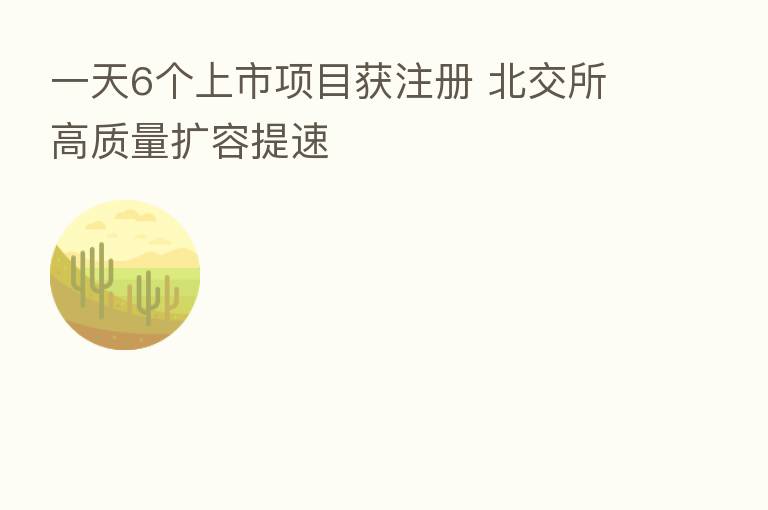 一天6个上市项目获注册 北交所高质量扩容提速
