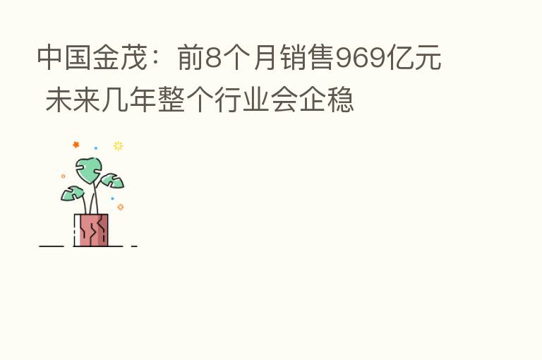 中国金茂：前8个月销售969亿元 未来几年整个行业会企稳