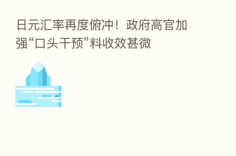 日元汇率再度俯冲！政府高官加强“口头干预”料收效甚微
