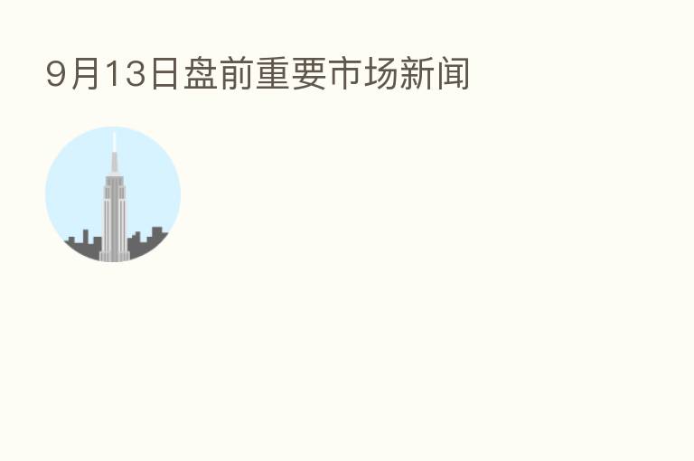 9月13日盘前重要市场新闻