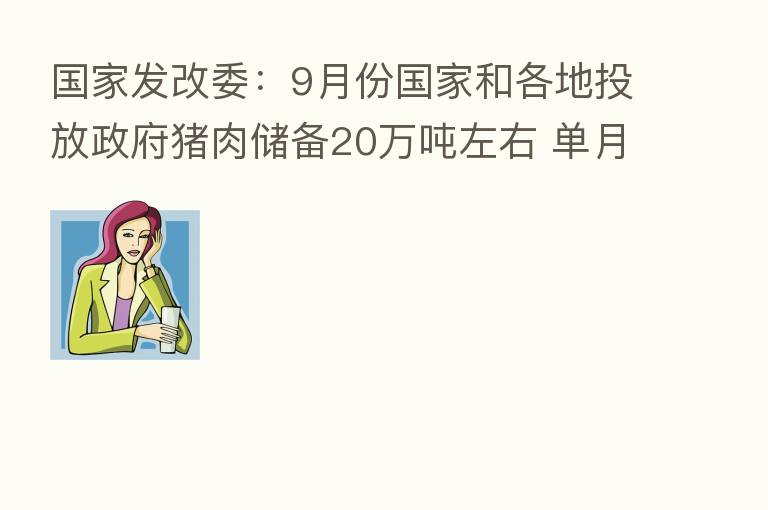 国家发改委：9月份国家和各地投放政府猪肉储备20万吨左右 单月投放数量将达到历史   高水平