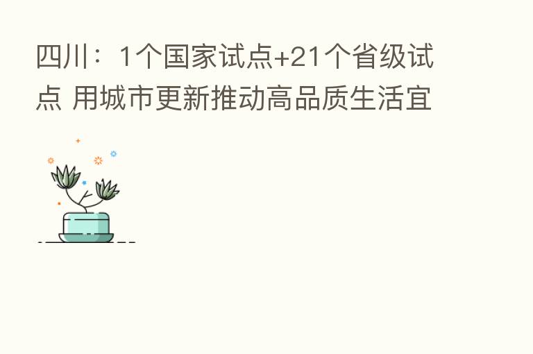 四川:1个国家试点+21个省级试点 用城市更新推动高品质生活宜居地建设