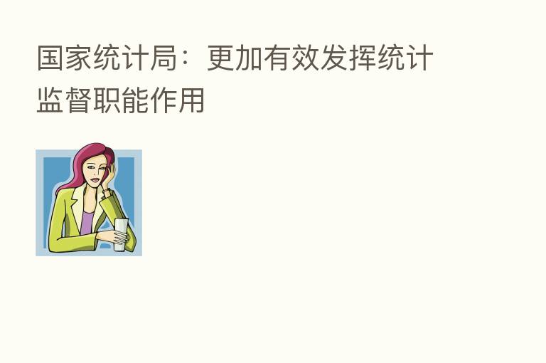 国家统计局:更加有效发挥统计监督职能作用