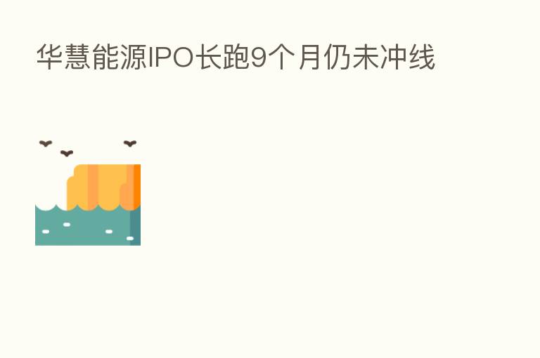 华慧能源IPO长跑9个月仍未冲线