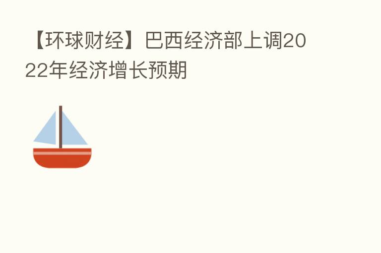 【环球财经】巴西经济部上调2022年经济增长预期