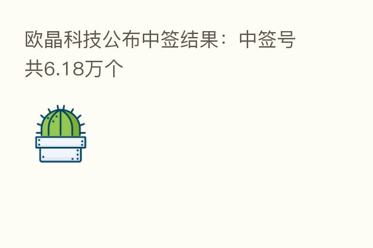 欧晶科技公布中签结果:中签号共6.18万个