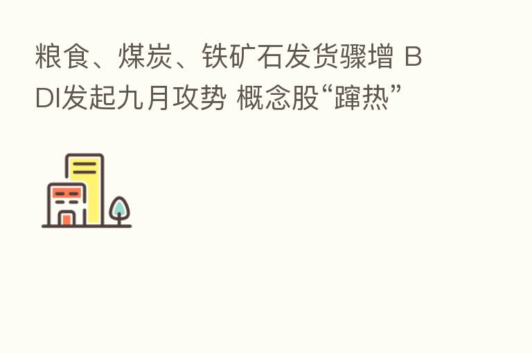 粮食、煤炭、铁矿石发货骤增 BDI发起九月攻势 概念股“蹿热”