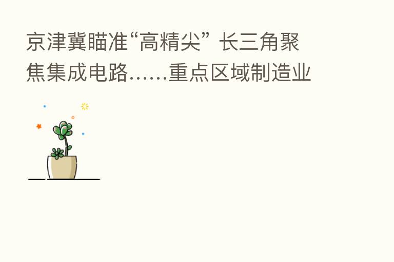 京津冀瞄准“高精尖” 长三角聚焦集成电路……重点区域制造业高质量发展成效显著