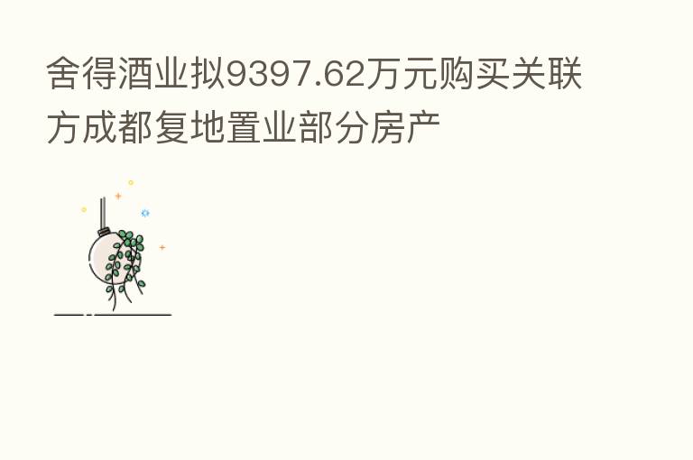 舍得酒业拟9397.62万元购买关联方成都复地置业部分房产