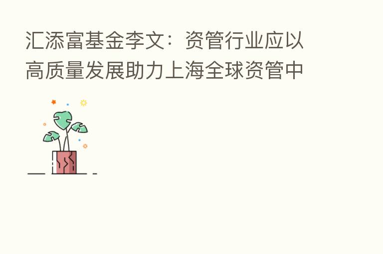 汇添富基金李文：资管行业应以高质量发展助力上海全球资管中心建设