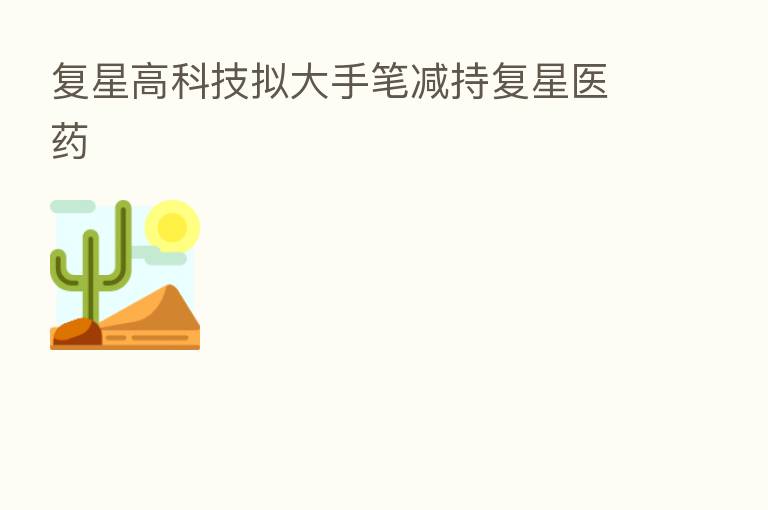 复星高科技拟大手笔减持复星医药