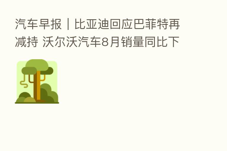 汽车早报|比亚迪回应巴菲特再减持 沃尔沃汽车8月销量同比下降4.6%