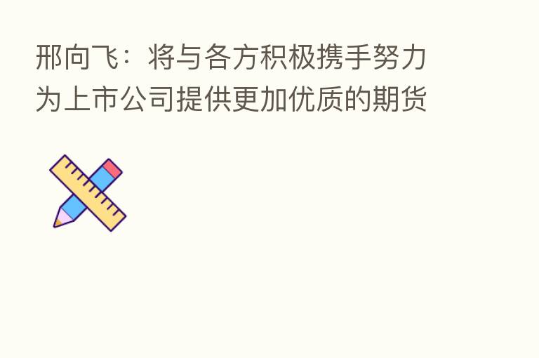 邢向飞：将与各方积极携手努力为上市公司提供更加优质的期货服务