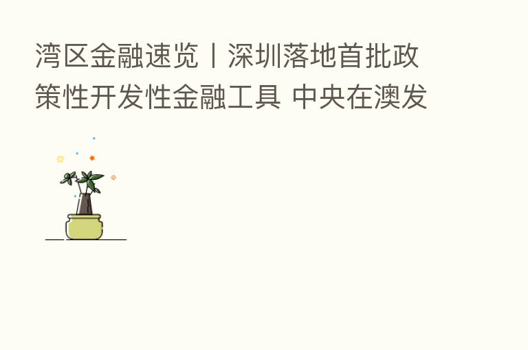 湾区金融速览丨深圳落地首批政策性开发性金融工具 中央在澳发债获超额认购