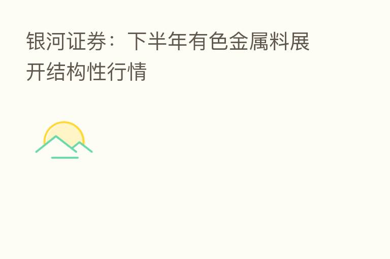 银河证券：下半年有色金属料展开结构性行情
