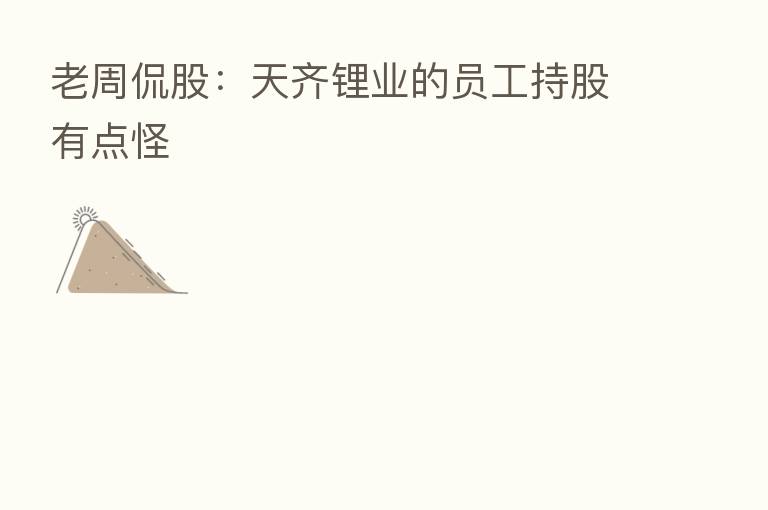 老周侃股:天齐锂业的员工持股有点怪