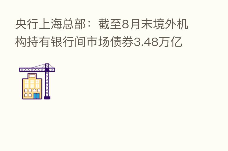 央行上海总部：截至8月末境外机构持有银行间市场债券3.48万亿元
