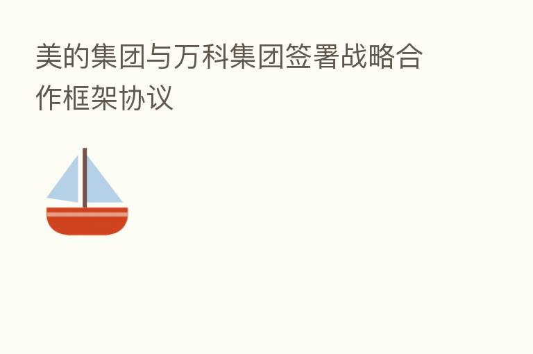 美的集团与万科集团签署战略合作框架协议
