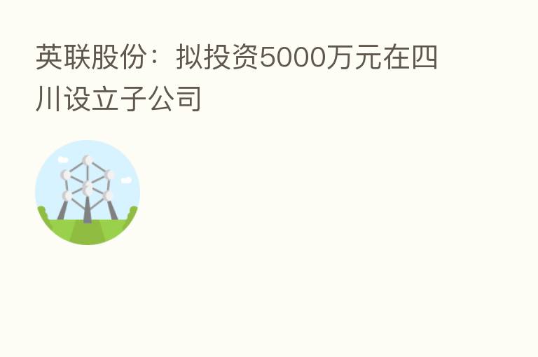 英联股份：拟投资5000万元在四川设立子公司