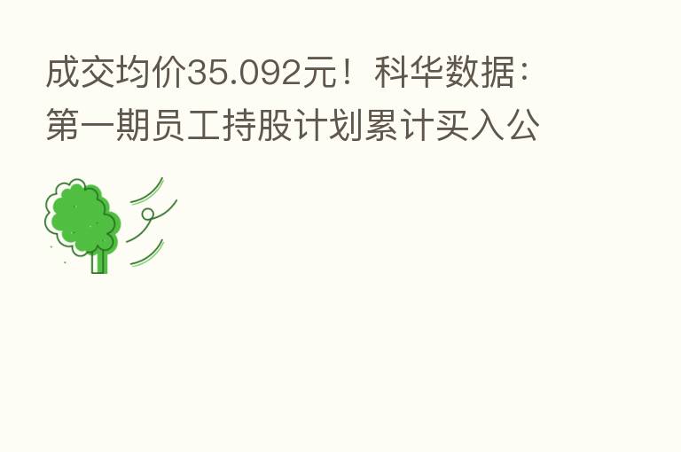成交均价35.092元！科华数据：   一期员工持股计划累计买入公司股票208万股