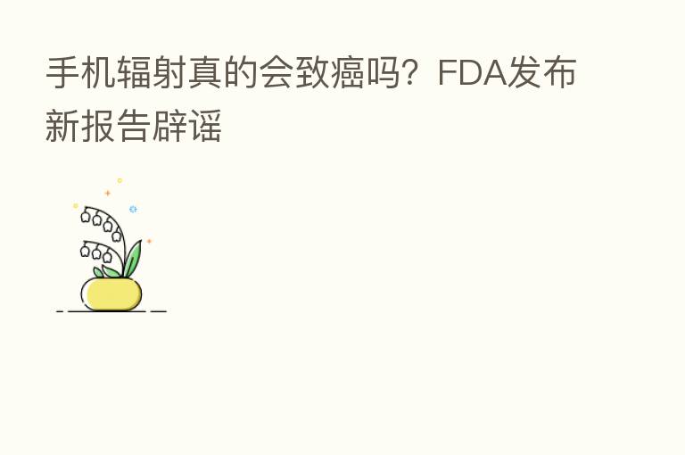 手机辐射真的会致癌吗?FDA发布新报告辟谣