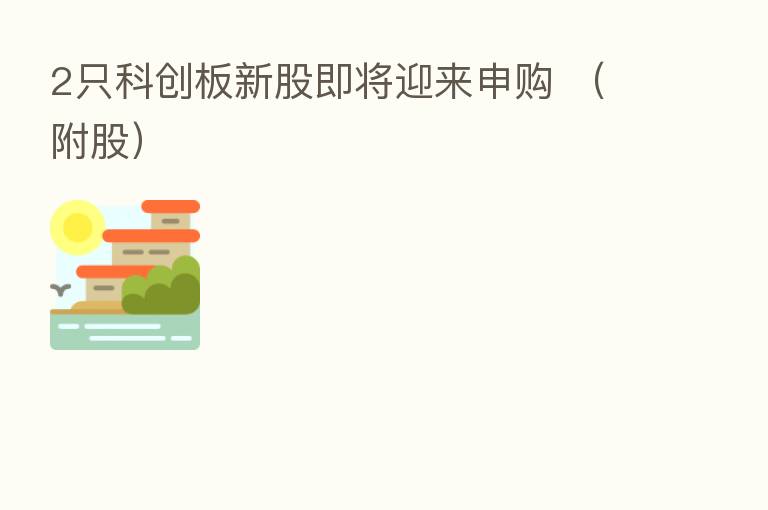 2只科创板新股即将迎来申购 (附股)