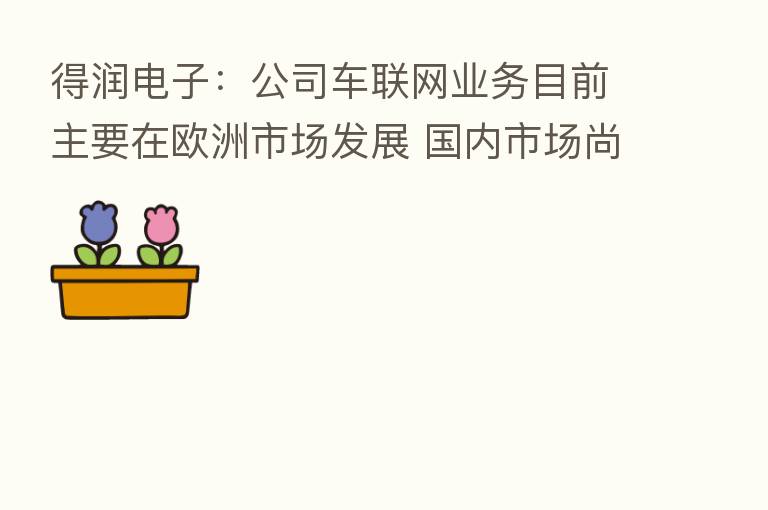 得润电子：公司车联网业务目前主要在欧洲市场发展 国内市场尚未有实质性进展