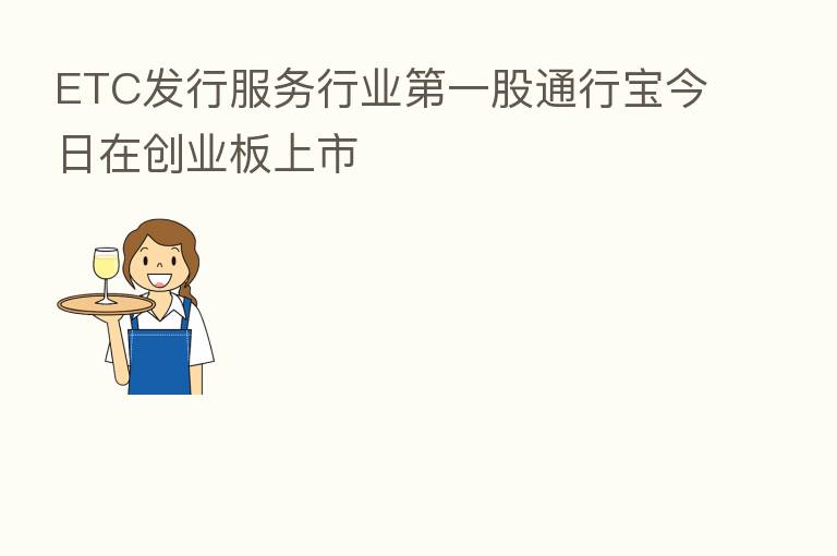 ETC发行服务行业   一股通行宝今日在创业板上市