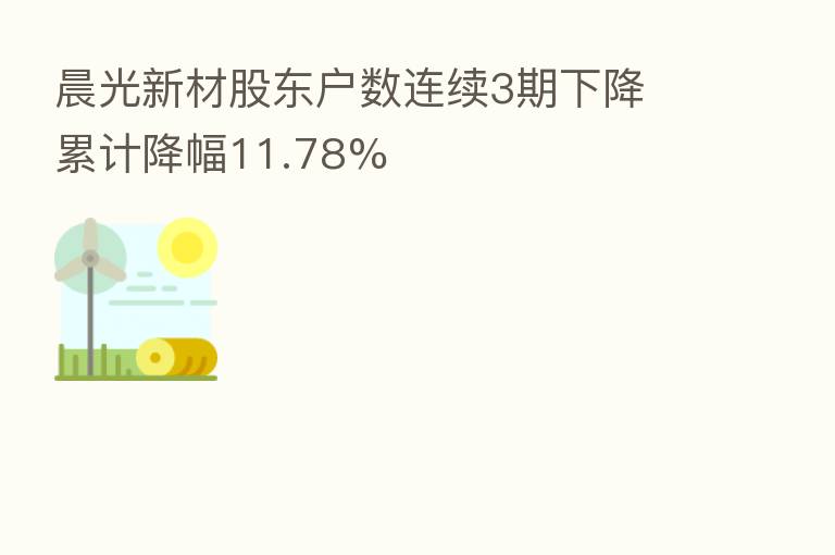 晨光新材股东户数连续3期下降 累计降幅11.78%