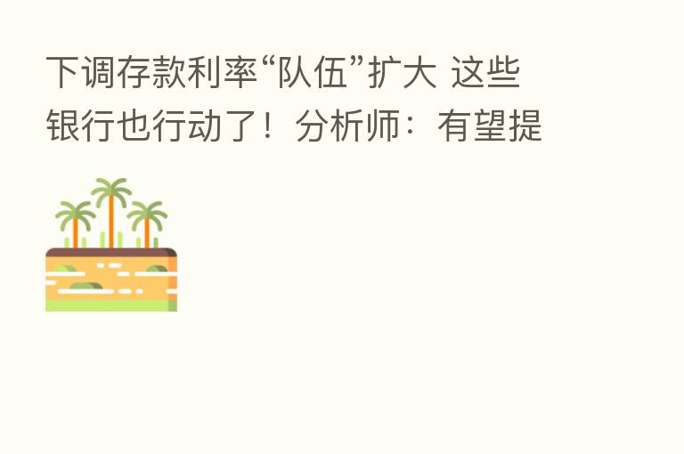 下调存款利率“队伍”扩大 这些银行也行动了!分析师:有望提升市场风险偏好