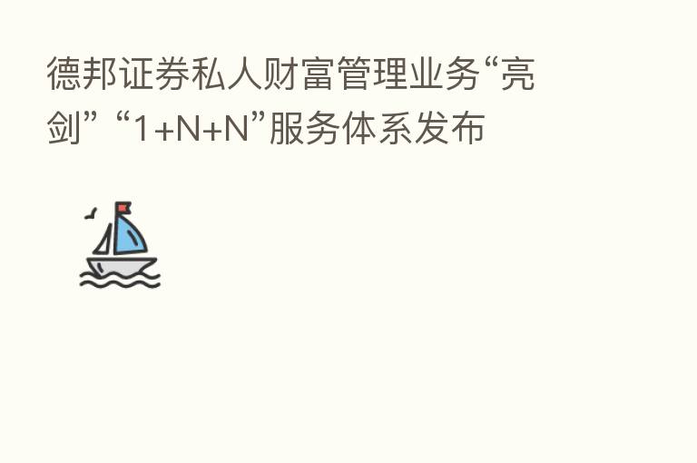 德邦证券私人财富管理业务“亮剑” “1+N+N”服务体系发布