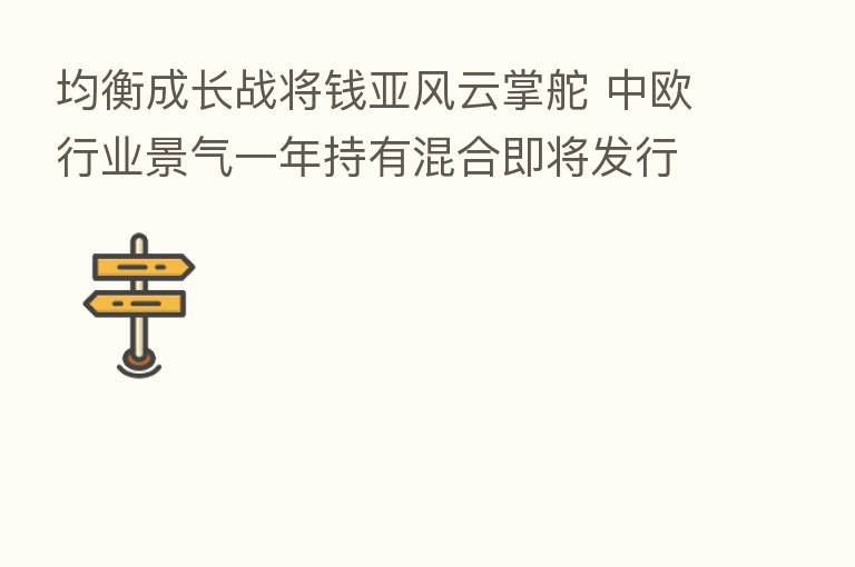 均衡成长战将前亚风云掌舵 中欧行业景气一年持有混合即将发行