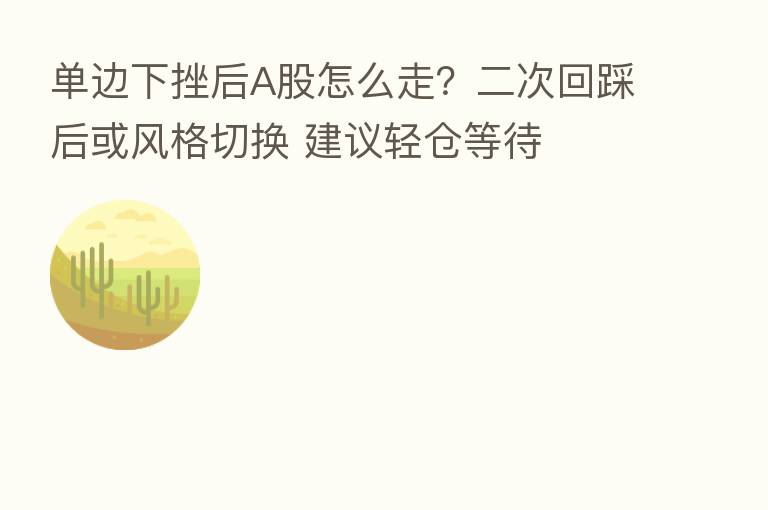 单边下挫后A股怎么走？二次回踩后或风格切换 建议轻仓等待