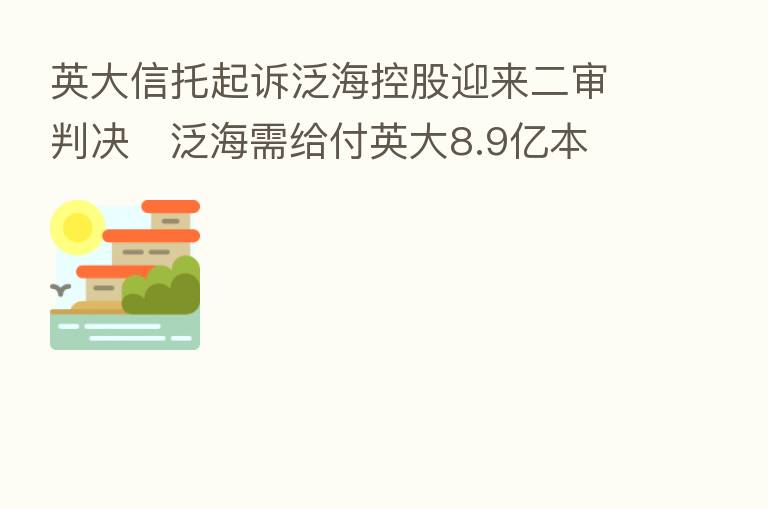 英大信托起诉泛海控股迎来二审判决   泛海需给付英大8.9亿本金