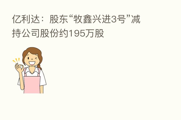 亿利达:股东“牧鑫兴进3号”减持公司股份约195万股