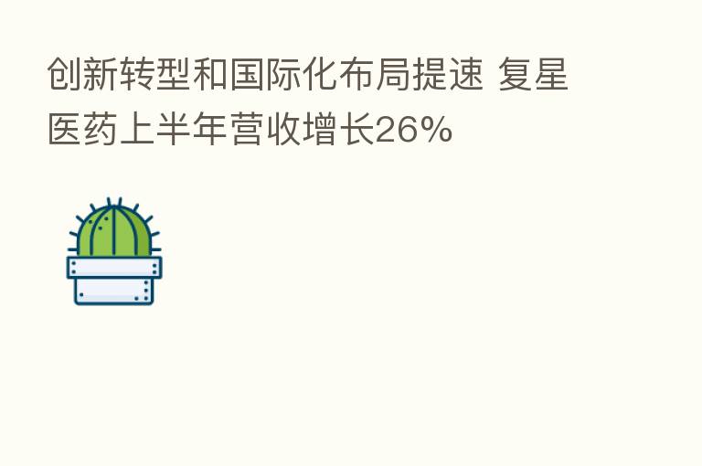 创新转型和国际化布局提速 复星医药上半年营收增长26%