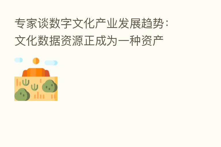 专家谈数字文化产业发展趋势:文化数据资源正成为一种资产