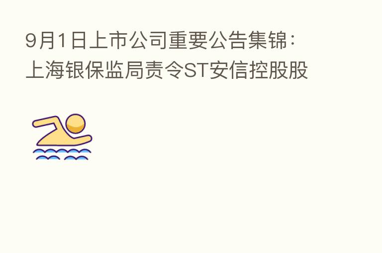 9月1日上市公司重要公告集锦:上海银保监局责令ST安信控股股东1个月内转让持有的安信信托全部股权