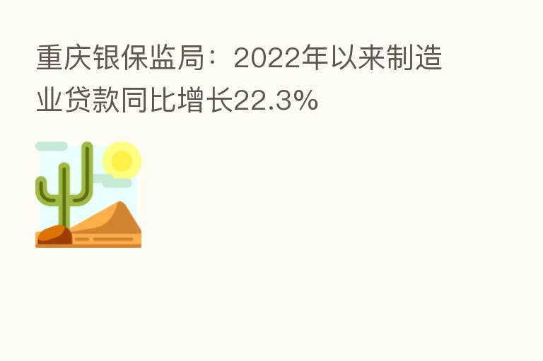 重庆银保监局：2022年以来制造业贷款同比增长22.3%