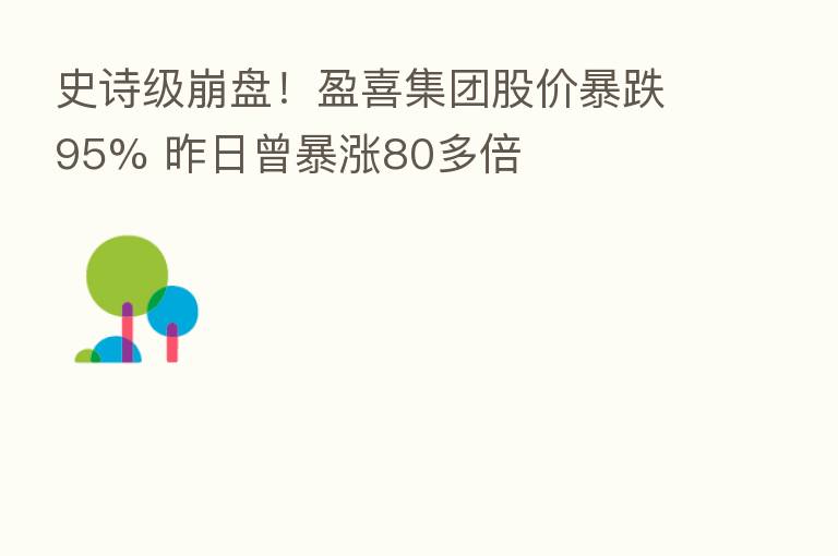 史诗级      ！盈喜集团股价暴跌95% 昨日曾暴涨80多倍