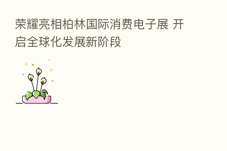 亮相柏林国际消费电子展 开启全球化发展新阶段