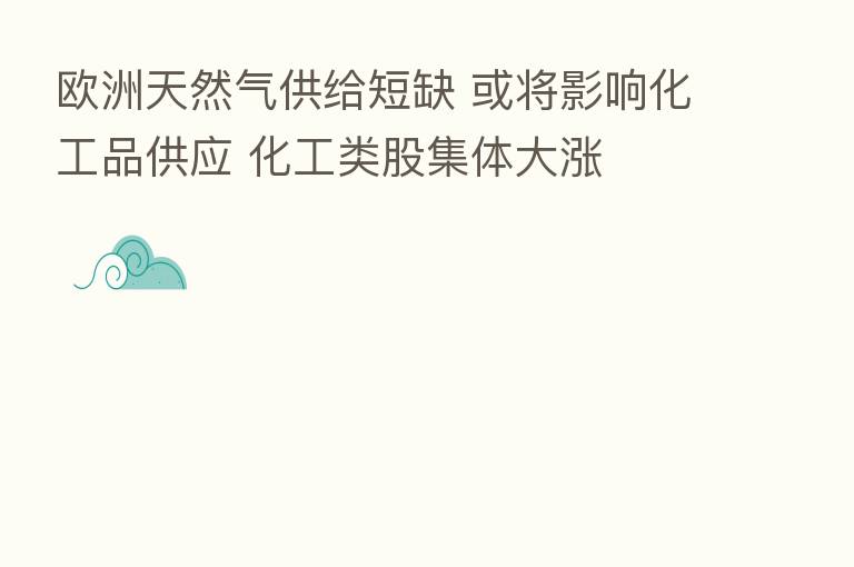 欧洲天然气供给短缺 或将影响化工品供应 化工类股集体大涨