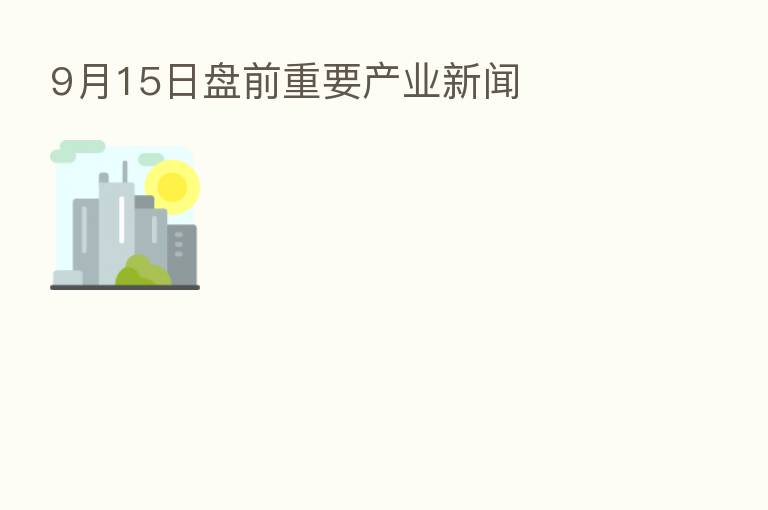 9月15日盘前重要产业新闻
