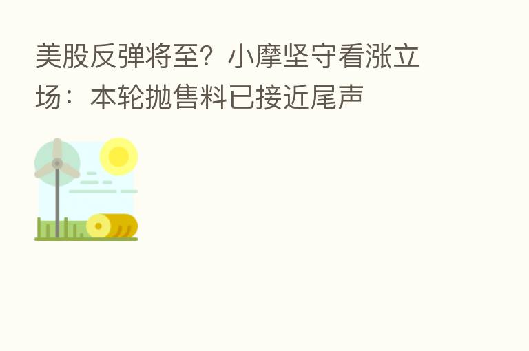 美股反弹将至?小摩坚守看涨立场:本轮抛售料已接近尾声