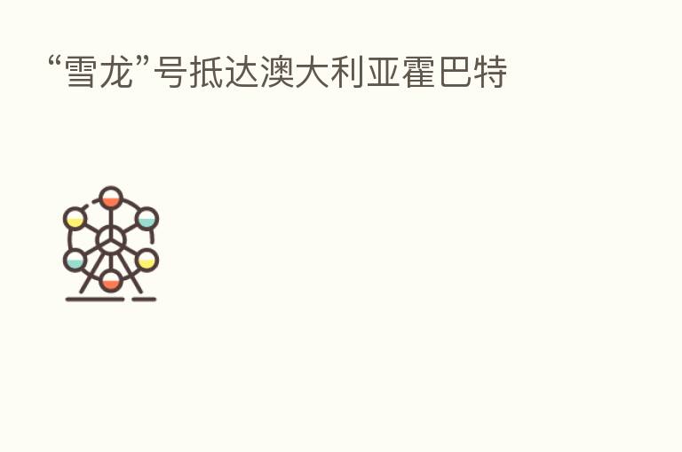“雪龙”号抵达澳大利亚霍巴特