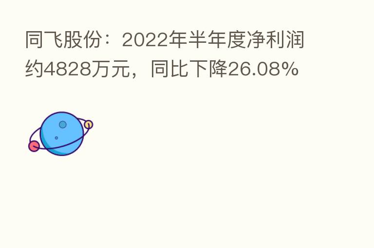 同飞股份：2022年半年度净利润约4828万元，同比下降26.08%