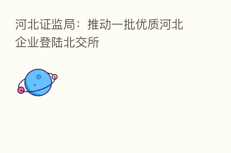 河北证监局:推动一批优质河北企业登陆北交所