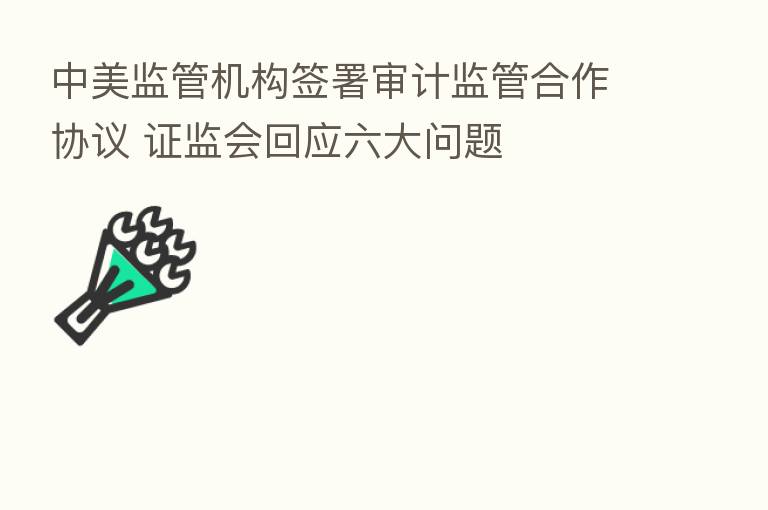 中美监管机构签署审计监管合作协议 证监会回应六大问题