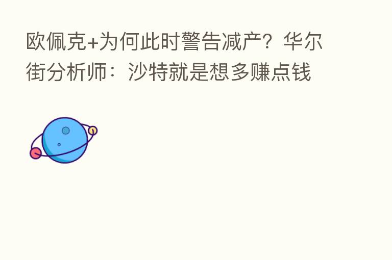 欧佩克+为何此时警告减产？华尔街分析师：沙特就是想多赚点前！